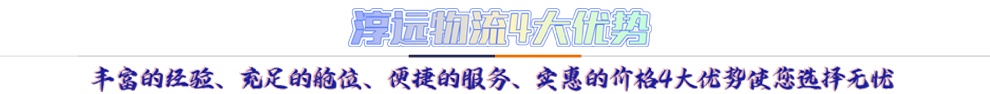 淳遠(yuǎn)物流4大優(yōu)勢(shì)*豐富的經(jīng)驗(yàn)、充足的艙位、便捷的服務(wù)、實(shí)惠的價(jià)格4大優(yōu)勢(shì)讓您選擇無(wú)憂